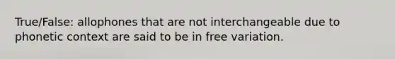 True/False: allophones that are not interchangeable due to phonetic context are said to be in free variation.