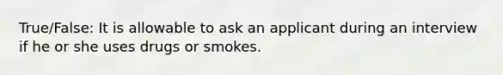 True/False: It is allowable to ask an applicant during an interview if he or she uses drugs or smokes.