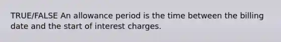 TRUE/FALSE An allowance period is the time between the billing date and the start of interest charges.