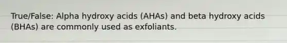 True/False: Alpha hydroxy acids (AHAs) and beta hydroxy acids (BHAs) are commonly used as exfoliants.