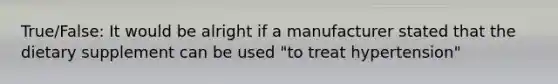 True/False: It would be alright if a manufacturer stated that the dietary supplement can be used "to treat hypertension"