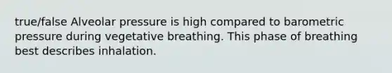 true/false Alveolar pressure is high compared to barometric pressure during vegetative breathing. This phase of breathing best describes inhalation.