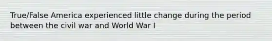 True/False America experienced little change during the period between the civil war and World War I