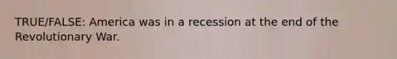 TRUE/FALSE: America was in a recession at the end of the Revolutionary War.