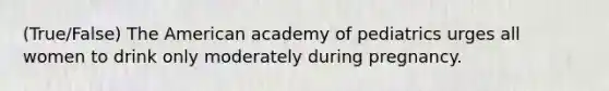 (True/False) The American academy of pediatrics urges all women to drink only moderately during pregnancy.