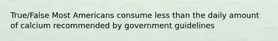 True/False Most Americans consume <a href='https://www.questionai.com/knowledge/k7BtlYpAMX-less-than' class='anchor-knowledge'>less than</a> the daily amount of calcium recommended by government guidelines