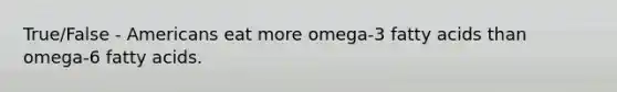 True/False - Americans eat more omega-3 fatty acids than omega-6 fatty acids.