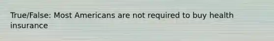 True/False: Most Americans are not required to buy health insurance