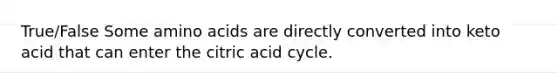 True/False Some amino acids are directly converted into keto acid that can enter the citric acid cycle.