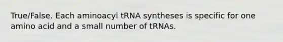 True/False. Each aminoacyl tRNA syntheses is specific for one amino acid and a small number of tRNAs.