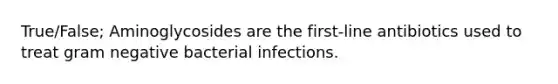 True/False; Aminoglycosides are the first-line antibiotics used to treat gram negative bacterial infections.