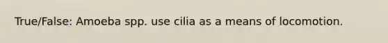 True/False: Amoeba spp. use cilia as a means of locomotion.