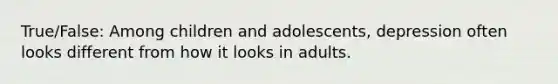 True/False: Among children and adolescents, depression often looks different from how it looks in adults.