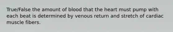 True/False the amount of blood that the heart must pump with each beat is determined by venous return and stretch of cardiac muscle fibers.