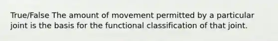 True/False The amount of movement permitted by a particular joint is the basis for the functional classification of that joint.