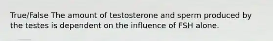 True/False The amount of testosterone and sperm produced by the testes is dependent on the influence of FSH alone.