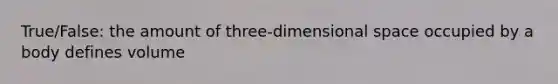 True/False: the amount of three-dimensional space occupied by a body defines volume