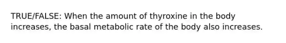 TRUE/FALSE: When the amount of thyroxine in the body increases, the basal metabolic rate of the body also increases.