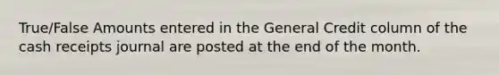 True/False Amounts entered in the General Credit column of the cash receipts journal are posted at the end of the month.