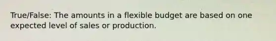 True/False: The amounts in a flexible budget are based on one expected level of sales or production.