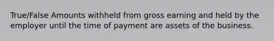 True/False Amounts withheld from gross earning and held by the employer until the time of payment are assets of the business.