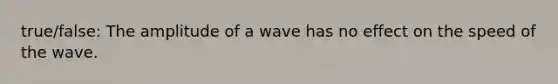 true/false: The amplitude of a wave has no effect on the speed of the wave.