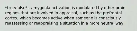 *true/false* - amygdala activation is modulated by other brain regions that are involved in appraisal, such as the prefrontal cortex, which becomes active when someone is consciously reassessing or reappraising a situation in a more neutral way