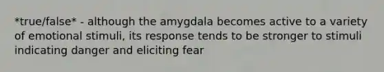 *true/false* - although the amygdala becomes active to a variety of emotional stimuli, its response tends to be stronger to stimuli indicating danger and eliciting fear