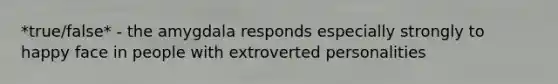 *true/false* - the amygdala responds especially strongly to happy face in people with extroverted personalities