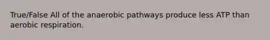 True/False All of the anaerobic pathways produce less ATP than aerobic respiration.