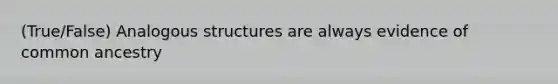 (True/False) Analogous structures are always evidence of common ancestry