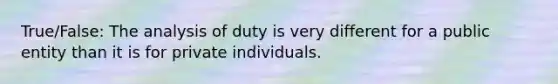 True/False: The analysis of duty is very different for a public entity than it is for private individuals.