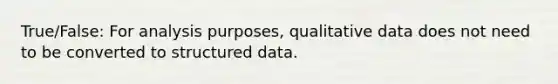 True/False: For analysis purposes, qualitative data does not need to be converted to structured data.