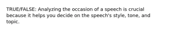 TRUE/FALSE: Analyzing the occasion of a speech is crucial because it helps you decide on the speech's style, tone, and topic.