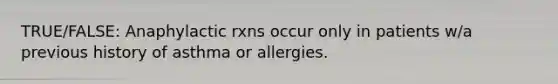 TRUE/FALSE: Anaphylactic rxns occur only in patients w/a previous history of asthma or allergies.