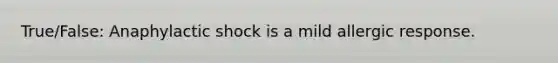 True/False: Anaphylactic shock is a mild allergic response.