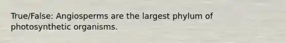True/False: Angiosperms are the largest phylum of photosynthetic organisms.