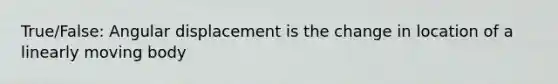 True/False: Angular displacement is the change in location of a linearly moving body