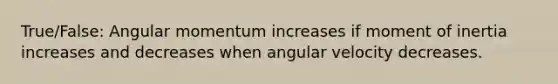 True/False: Angular momentum increases if moment of inertia increases and decreases when angular velocity decreases.