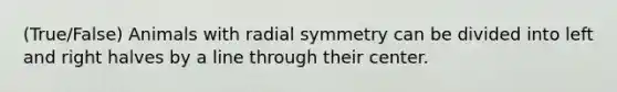 (True/False) Animals with radial symmetry can be divided into left and right halves by a line through their center.