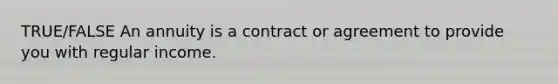 TRUE/FALSE An annuity is a contract or agreement to provide you with regular income.