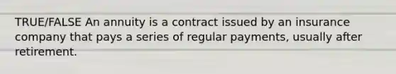 TRUE/FALSE An annuity is a contract issued by an insurance company that pays a series of regular payments, usually after retirement.