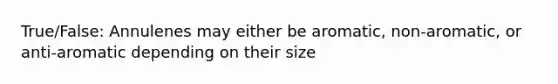 True/False: Annulenes may either be aromatic, non-aromatic, or anti-aromatic depending on their size