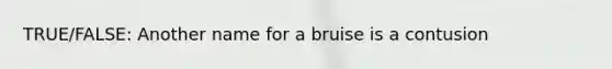 TRUE/FALSE: Another name for a bruise is a contusion