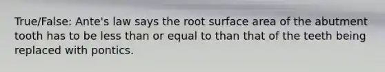 True/False: Ante's law says the root surface area of the abutment tooth has to be less than or equal to than that of the teeth being replaced with pontics.