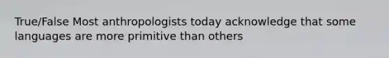 True/False Most anthropologists today acknowledge that some languages are more primitive than others