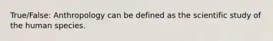 True/False: Anthropology can be defined as the scientific study of the human species.