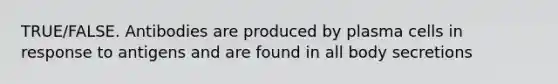 TRUE/FALSE. Antibodies are produced by plasma cells in response to antigens and are found in all body secretions
