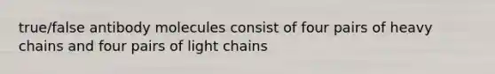 true/false antibody molecules consist of four pairs of heavy chains and four pairs of light chains