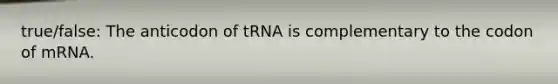 true/false: The anticodon of tRNA is complementary to the codon of mRNA.